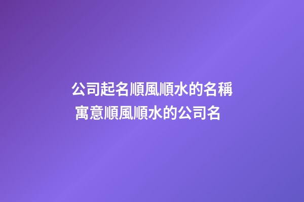 公司起名順風順水的名稱 寓意順風順水的公司名-第1張-公司起名-玄機派